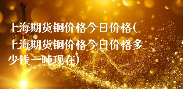 上海期货铜价格今日价格(上海期货铜价格今日价格多少钱一吨现在)_https://www.yunyouns.com_期货行情_第1张