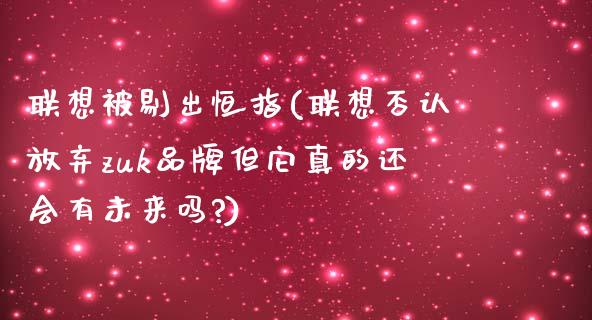 联想被剔出恒指(联想否认放弃zuk品牌但它真的还会有未来吗?)_https://www.yunyouns.com_期货直播_第1张