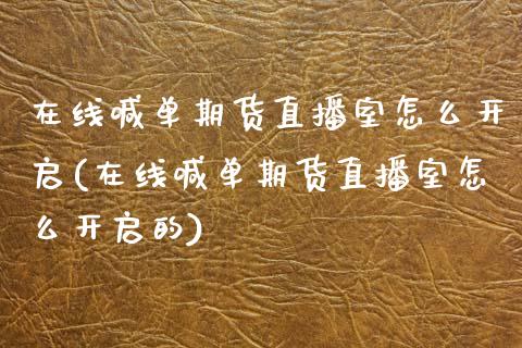 在线喊单期货直播室怎么开启(在线喊单期货直播室怎么开启的)_https://www.yunyouns.com_股指期货_第1张