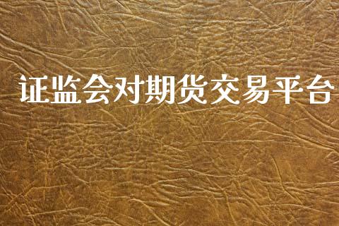 证监会对期货交易平台_https://www.yunyouns.com_股指期货_第1张