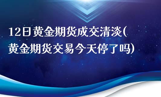 12日黄金期货成交清淡(黄金期货交易今天停了吗)_https://www.yunyouns.com_期货行情_第1张