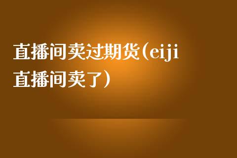 直播间卖过期货(eiji直播间卖了)_https://www.yunyouns.com_期货行情_第1张