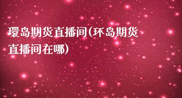 環岛期货直播间(环岛期货直播间在哪)_https://www.yunyouns.com_期货行情_第1张