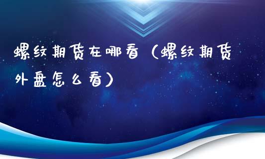 螺纹期货在哪看（螺纹期货外盘怎么看）_https://www.yunyouns.com_期货行情_第1张