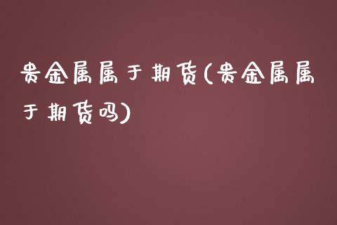 贵金属属于期货(贵金属属于期货吗)_https://www.yunyouns.com_期货行情_第1张