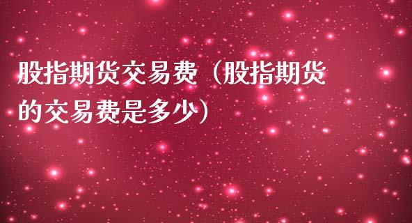 股指期货交易费（股指期货的交易费是多少）_https://www.yunyouns.com_期货行情_第1张