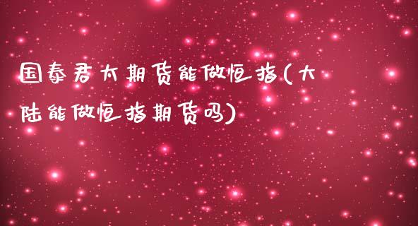 国泰君太期货能做恒指(能做恒指期货吗)_https://www.yunyouns.com_股指期货_第1张