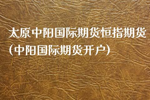 太原中阳国际期货恒指期货(中阳国际期货开户)_https://www.yunyouns.com_期货直播_第1张