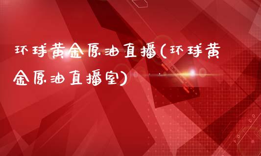 环球黄金原油直播(环球黄金原油直播室)_https://www.yunyouns.com_股指期货_第1张