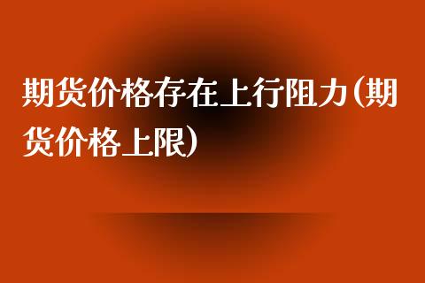 期货价格存在上行阻力(期货价格上限)_https://www.yunyouns.com_期货行情_第1张