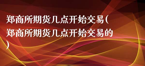 郑商所期货几点开始交易(郑商所期货几点开始交易的)_https://www.yunyouns.com_期货直播_第1张