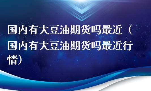 国内有大豆油期货吗最近（国内有大豆油期货吗最近行情）_https://www.yunyouns.com_期货直播_第1张