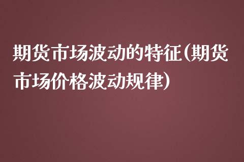 期货市场波动的特征(期货市场价格波动规律)_https://www.yunyouns.com_期货行情_第1张