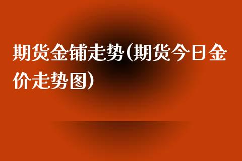 期货金铺走势(期货今日金价走势图)_https://www.yunyouns.com_期货行情_第1张