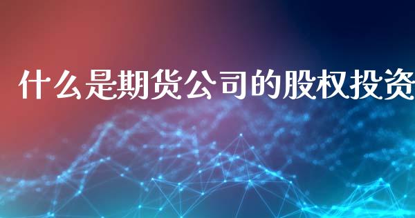 什么是期货公司的股权投资_https://www.yunyouns.com_期货直播_第1张