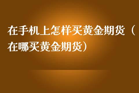 在手机上怎样买黄金期货（在哪买黄金期货）_https://www.yunyouns.com_期货直播_第1张