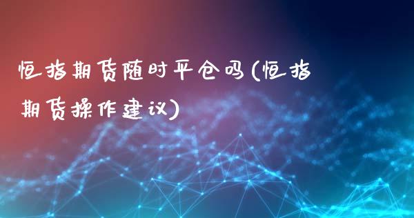 恒指期货随时平仓吗(恒指期货操作建议)_https://www.yunyouns.com_股指期货_第1张