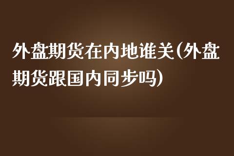 外盘期货在内地谁关(外盘期货跟国内同步吗)_https://www.yunyouns.com_恒生指数_第1张