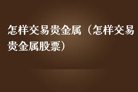 怎样交易贵金属（怎样交易贵金属股票）_https://www.yunyouns.com_股指期货_第1张