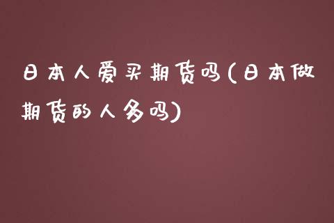 日本人爱买期货吗(日本做期货的人多吗)_https://www.yunyouns.com_股指期货_第1张