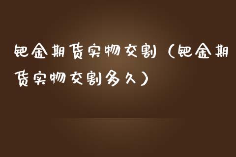 钯金期货实物交割（钯金期货实物交割多久）_https://www.yunyouns.com_恒生指数_第1张