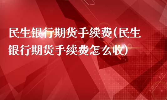 民生银行期货手续费(民生银行期货手续费怎么收)_https://www.yunyouns.com_股指期货_第1张