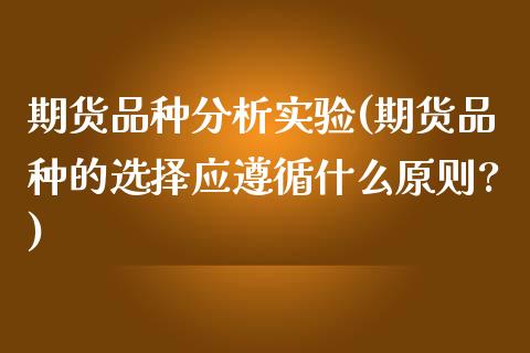 期货品种分析实验(期货品种的选择应遵循什么原则?)_https://www.yunyouns.com_期货直播_第1张