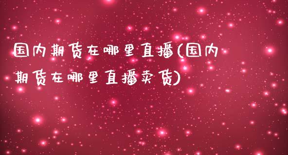 国内期货在哪里直播(国内期货在哪里直播卖货)_https://www.yunyouns.com_恒生指数_第1张