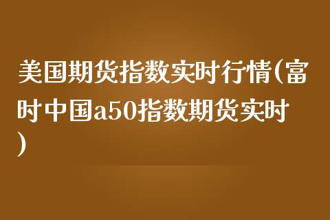 美国期货指数实时行情(富时中国a50指数期货实时)_https://www.yunyouns.com_恒生指数_第1张