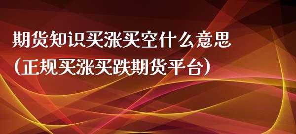 期货知识买涨买空什么意思(正规买涨买跌期货平台)_https://www.yunyouns.com_期货直播_第1张