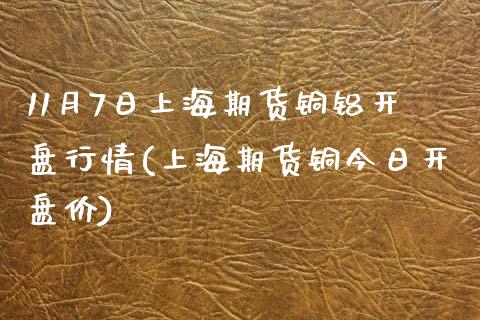 11月7日上海期货铜铝开盘行情(上海期货铜今日开盘价)_https://www.yunyouns.com_恒生指数_第1张