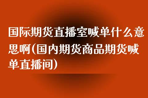 国际期货直播室喊单什么意思啊(国内期货商品期货喊单直播间)_https://www.yunyouns.com_股指期货_第1张