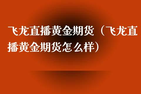 飞龙直播黄金期货（飞龙直播黄金期货怎么样）_https://www.yunyouns.com_期货行情_第1张