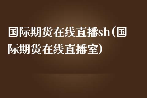 国际期货在线直播sh(国际期货在线直播室)_https://www.yunyouns.com_期货直播_第1张