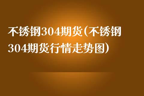 不锈钢304期货(不锈钢304期货行情走势图)_https://www.yunyouns.com_股指期货_第1张