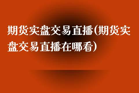 期货实盘交易直播(期货实盘交易直播在哪看)_https://www.yunyouns.com_股指期货_第1张