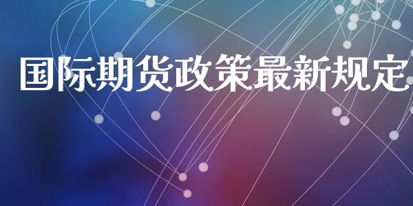 国际期货政策最新规定_https://www.yunyouns.com_期货行情_第1张