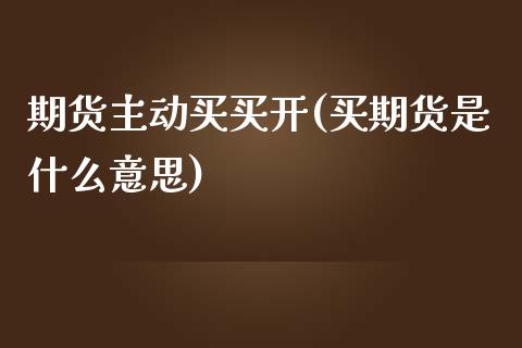 期货主动买买开(买期货是什么意思)_https://www.yunyouns.com_期货行情_第1张