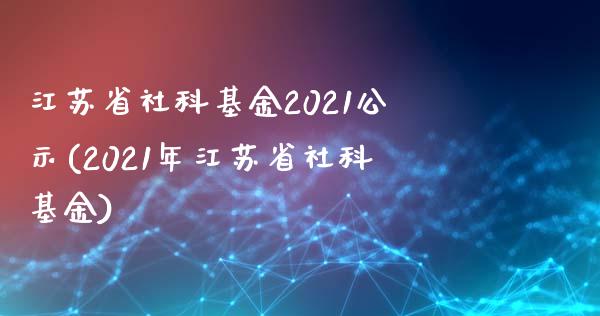 江苏省社科基金2021公示(2021年江苏省社科基金)_https://www.yunyouns.com_期货直播_第1张