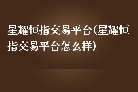 星耀恒指交易平台(星耀恒指交易平台怎么样)_https://www.yunyouns.com_股指期货_第1张