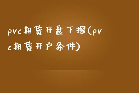 pvc期货开盘下探(pvc期货开户条件)_https://www.yunyouns.com_期货行情_第1张