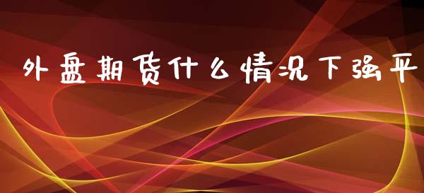 外盘期货什么情况下强平_https://www.yunyouns.com_恒生指数_第1张