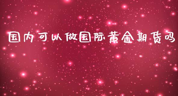 国内可以做国际黄金期货吗_https://www.yunyouns.com_期货直播_第1张