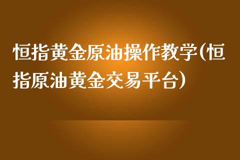 恒指黄金原油操作教学(恒指原油黄金交易平台)_https://www.yunyouns.com_期货行情_第1张