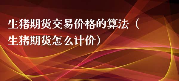 生猪期货交易价格的算法（生猪期货怎么计价）_https://www.yunyouns.com_恒生指数_第1张