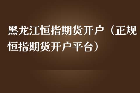 黑龙江恒指期货开户（正规恒指期货开户平台）_https://www.yunyouns.com_期货行情_第1张