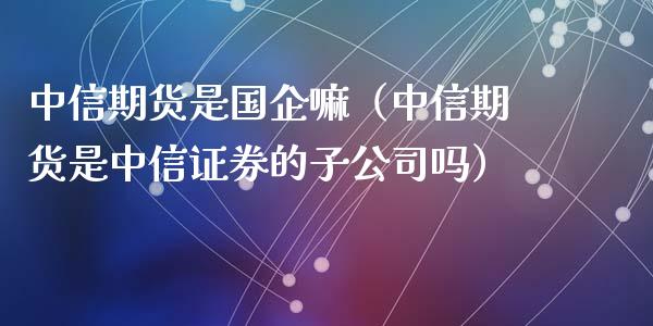 中信期货是国企嘛（中信期货是中信证券的子公司吗）_https://www.yunyouns.com_期货行情_第1张