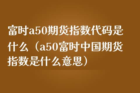 富时a50期货指数代码是什么（a50富时中国期货指数是什么意思）_https://www.yunyouns.com_恒生指数_第1张