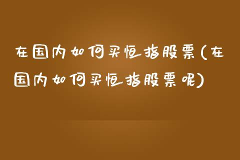 在国内如何买恒指股票(在国内如何买恒指股票呢)_https://www.yunyouns.com_股指期货_第1张