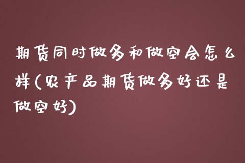 期货同时做多和做空会怎么样(农产品期货做多好还是做空好)_https://www.yunyouns.com_股指期货_第1张